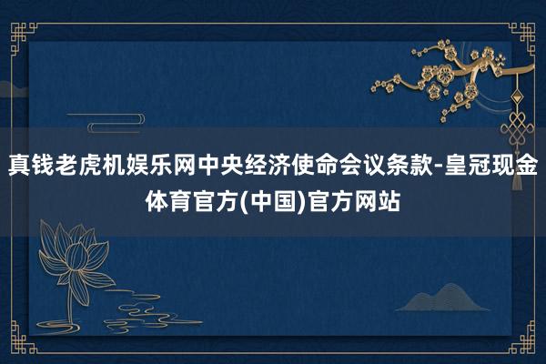 真钱老虎机娱乐网中央经济使命会议条款-皇冠现金体育官方(中国)官方网站