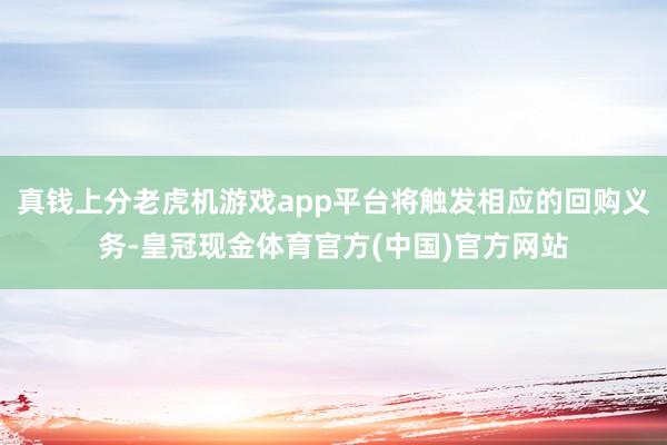 真钱上分老虎机游戏app平台将触发相应的回购义务-皇冠现金体育官方(中国)官方网站