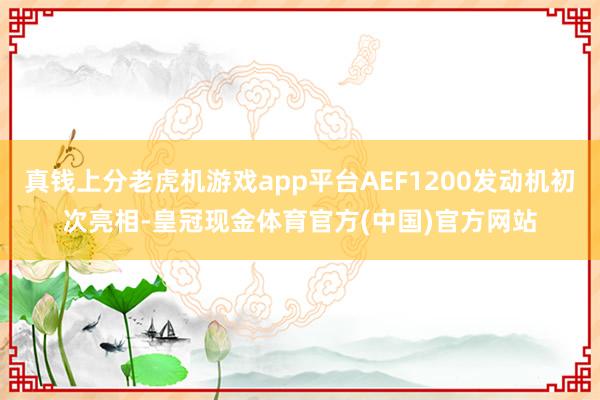 真钱上分老虎机游戏app平台AEF1200发动机初次亮相-皇冠现金体育官方(中国)官方网站