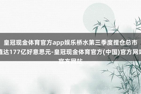 皇冠现金体育官方app娱乐桥水第三季度捏仓总市值达177亿好意思元-皇冠现金体育官方(中国)官方网站