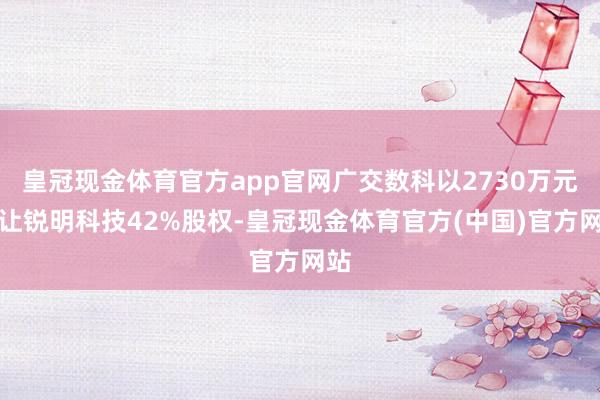 皇冠现金体育官方app官网广交数科以2730万元受让锐明科技42%股权-皇冠现金体育官方(中国)官方网站