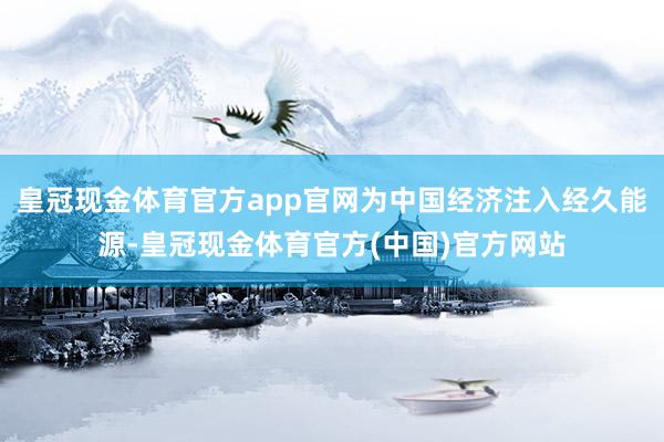 皇冠现金体育官方app官网为中国经济注入经久能源-皇冠现金体育官方(中国)官方网站