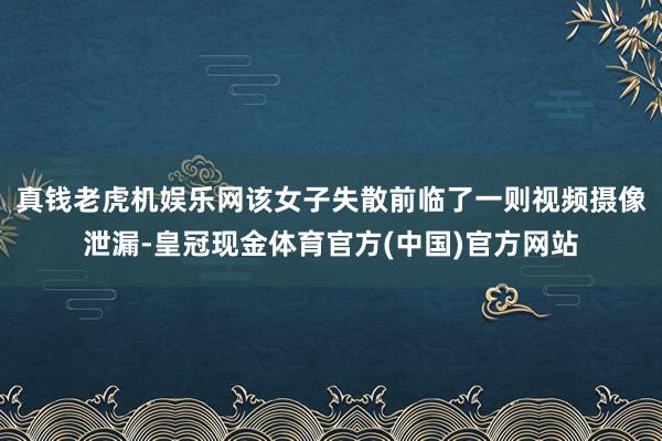 真钱老虎机娱乐网该女子失散前临了一则视频摄像泄漏-皇冠现金体育官方(中国)官方网站