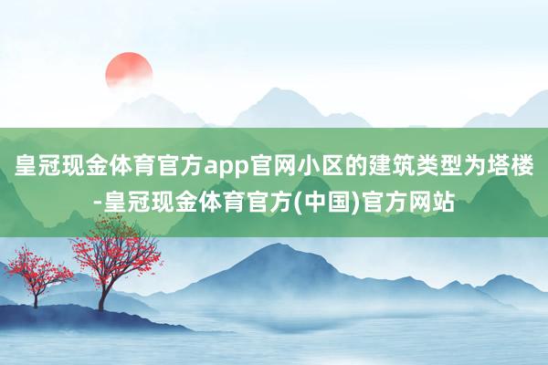 皇冠现金体育官方app官网小区的建筑类型为塔楼-皇冠现金体育官方(中国)官方网站