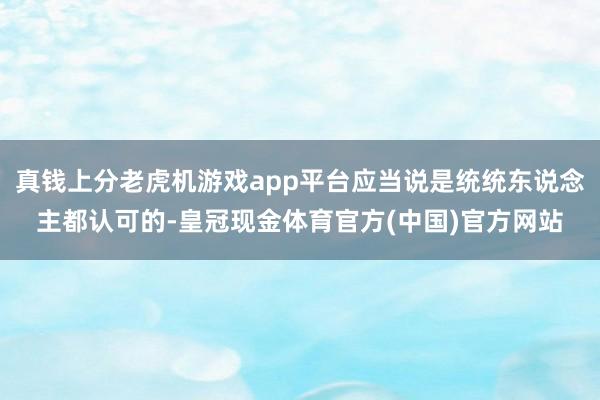 真钱上分老虎机游戏app平台应当说是统统东说念主都认可的-皇冠现金体育官方(中国)官方网站