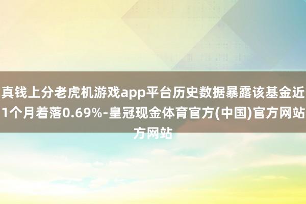 真钱上分老虎机游戏app平台历史数据暴露该基金近1个月着落0.69%-皇冠现金体育官方(中国)官方网站