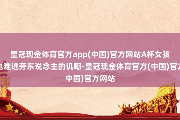 皇冠现金体育官方app(中国)官方网站A杯女孩雷同也难逃旁东说念主的讥嘲-皇冠现金体育官方(中国)官方网站