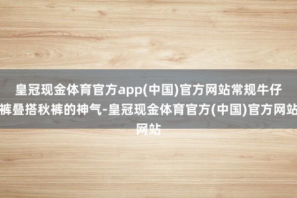 皇冠现金体育官方app(中国)官方网站常规牛仔裤叠搭秋裤的神气-皇冠现金体育官方(中国)官方网站