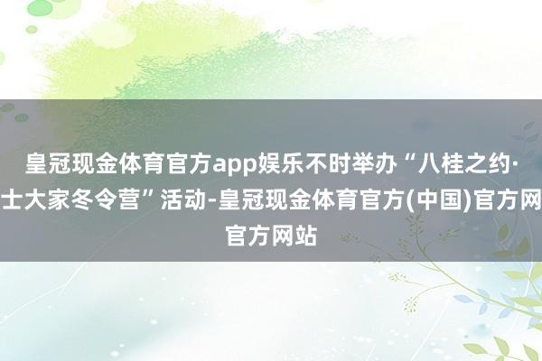 皇冠现金体育官方app娱乐不时举办“八桂之约·院士大家冬令营”活动-皇冠现金体育官方(中国)官方网站