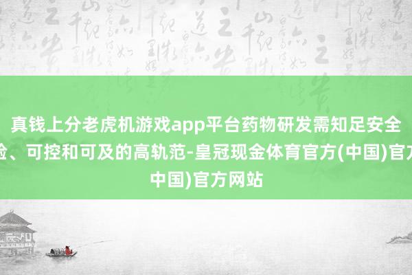 真钱上分老虎机游戏app平台药物研发需知足安全、灵验、可控和可及的高轨范-皇冠现金体育官方(中国)官方网站