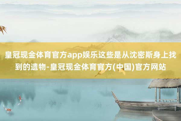 皇冠现金体育官方app娱乐这些是从沈密斯身上找到的遗物-皇冠现金体育官方(中国)官方网站