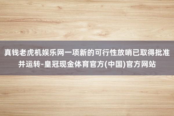 真钱老虎机娱乐网一项新的可行性放哨已取得批准并运转-皇冠现金体育官方(中国)官方网站