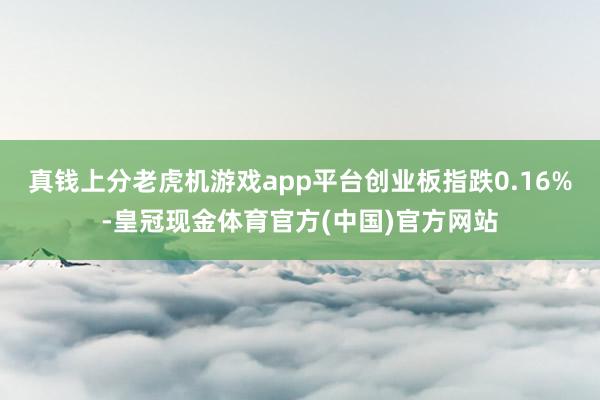 真钱上分老虎机游戏app平台创业板指跌0.16%-皇冠现金体育官方(中国)官方网站