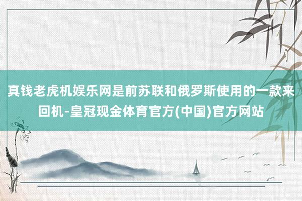 真钱老虎机娱乐网是前苏联和俄罗斯使用的一款来回机-皇冠现金体育官方(中国)官方网站