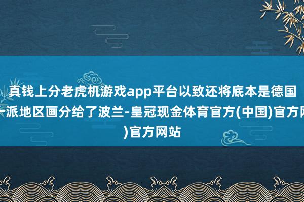 真钱上分老虎机游戏app平台以致还将底本是德国的一派地区画分给了波兰-皇冠现金体育官方(中国)官方网站