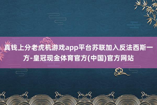 真钱上分老虎机游戏app平台苏联加入反法西斯一方-皇冠现金体育官方(中国)官方网站