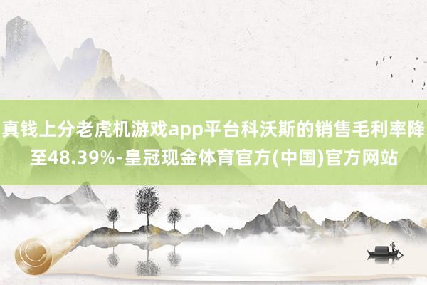 真钱上分老虎机游戏app平台科沃斯的销售毛利率降至48.39%-皇冠现金体育官方(中国)官方网站