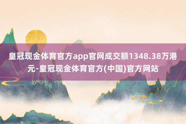 皇冠现金体育官方app官网成交额1348.38万港元-皇冠现金体育官方(中国)官方网站