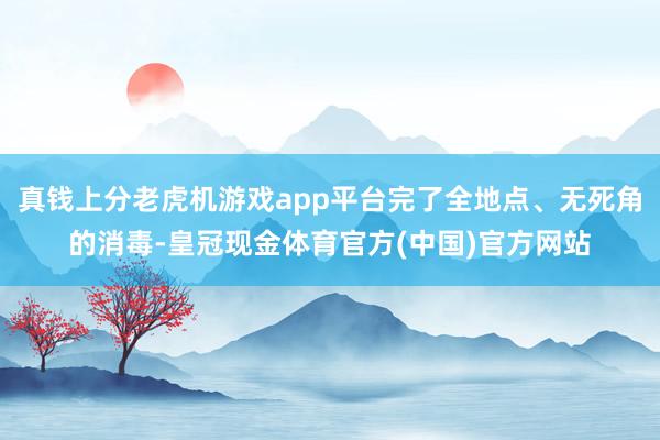 真钱上分老虎机游戏app平台完了全地点、无死角的消毒-皇冠现金体育官方(中国)官方网站