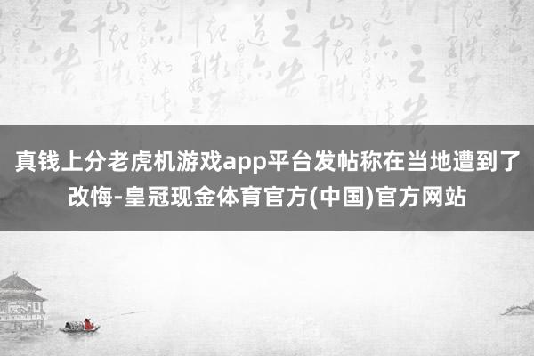 真钱上分老虎机游戏app平台发帖称在当地遭到了改悔-皇冠现金体育官方(中国)官方网站