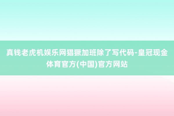 真钱老虎机娱乐网猖獗加班　　除了写代码-皇冠现金体育官方(中国)官方网站