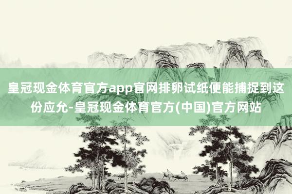 皇冠现金体育官方app官网排卵试纸便能捕捉到这份应允-皇冠现金体育官方(中国)官方网站