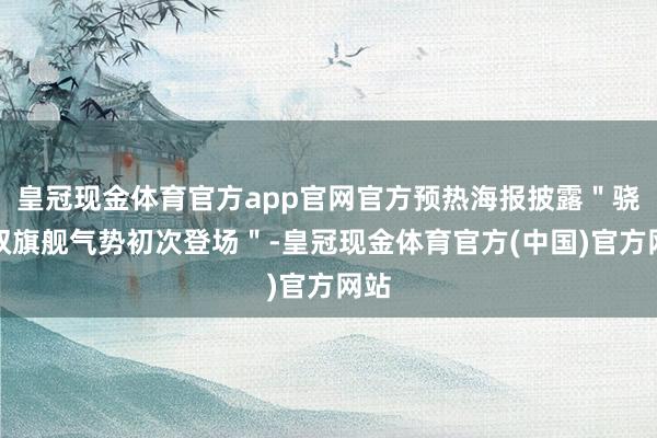 皇冠现金体育官方app官网官方预热海报披露＂骁龙双旗舰气势初次登场＂-皇冠现金体育官方(中国)官方网站