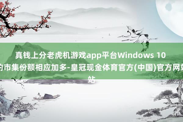 真钱上分老虎机游戏app平台Windows 10 的市集份额相应加多-皇冠现金体育官方(中国)官方网站