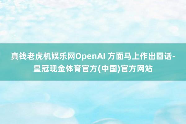 真钱老虎机娱乐网OpenAI 方面马上作出回话-皇冠现金体育官方(中国)官方网站