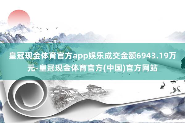 皇冠现金体育官方app娱乐成交金额6943.19万元-皇冠现金体育官方(中国)官方网站