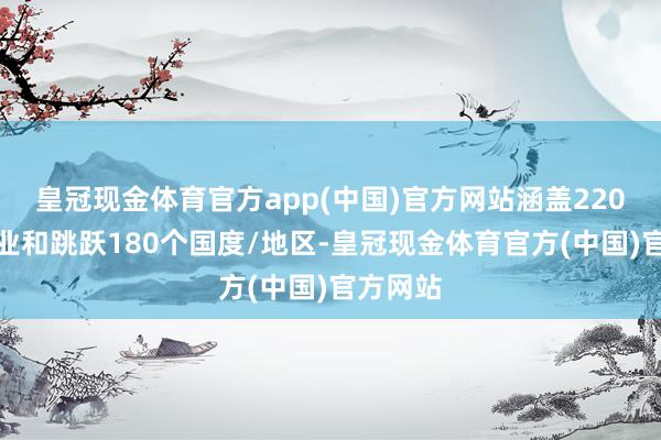 皇冠现金体育官方app(中国)官方网站涵盖220多个行业和跳跃180个国度/地区-皇冠现金体育官方(中国)官方网站