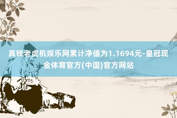 真钱老虎机娱乐网累计净值为1.1694元-皇冠现金体育官方(中国)官方网站