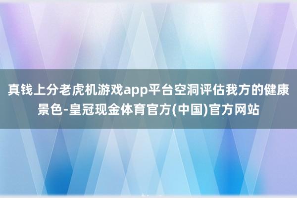 真钱上分老虎机游戏app平台空洞评估我方的健康景色-皇冠现金体育官方(中国)官方网站