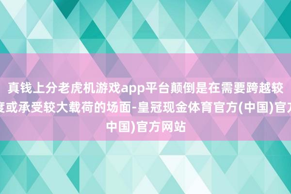 真钱上分老虎机游戏app平台颠倒是在需要跨越较大跨度或承受较大载荷的场面-皇冠现金体育官方(中国)官方网站