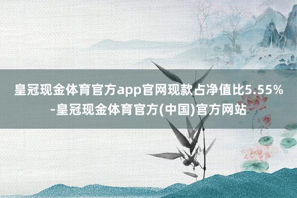 皇冠现金体育官方app官网现款占净值比5.55%-皇冠现金体育官方(中国)官方网站