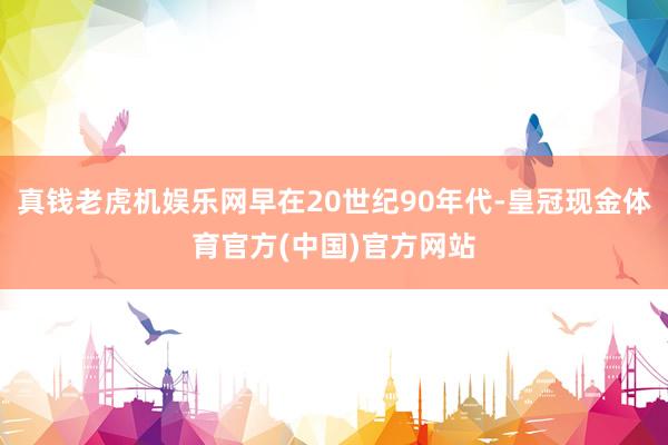 真钱老虎机娱乐网早在20世纪90年代-皇冠现金体育官方(中国)官方网站