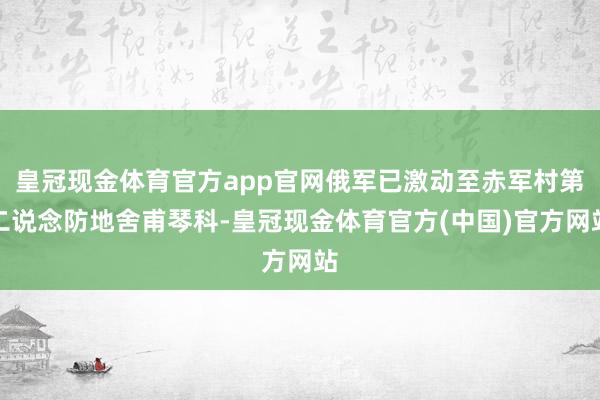 皇冠现金体育官方app官网俄军已激动至赤军村第二说念防地舍甫琴科-皇冠现金体育官方(中国)官方网站