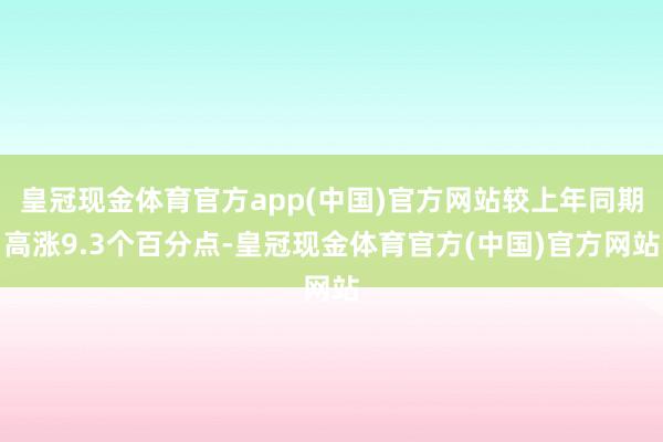 皇冠现金体育官方app(中国)官方网站较上年同期高涨9.3个百分点-皇冠现金体育官方(中国)官方网站