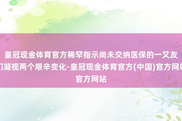 皇冠现金体育官方稀罕指示尚未交纳医保的一又友们凝视两个艰辛变化-皇冠现金体育官方(中国)官方网站