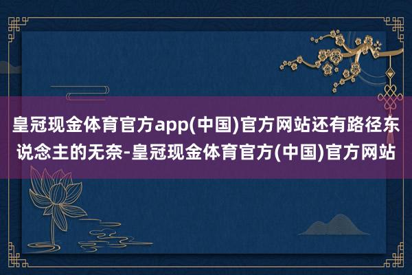 皇冠现金体育官方app(中国)官方网站还有路径东说念主的无奈-皇冠现金体育官方(中国)官方网站