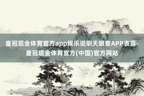 皇冠现金体育官方app娱乐说明天眼查APP表露-皇冠现金体育官方(中国)官方网站