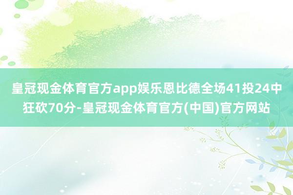 皇冠现金体育官方app娱乐恩比德全场41投24中狂砍70分-皇冠现金体育官方(中国)官方网站