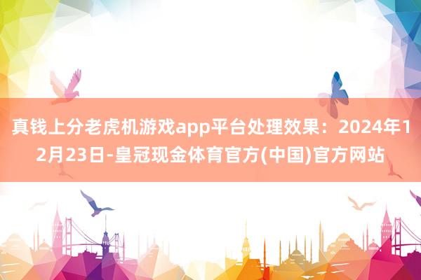 真钱上分老虎机游戏app平台处理效果：2024年12月23日-皇冠现金体育官方(中国)官方网站