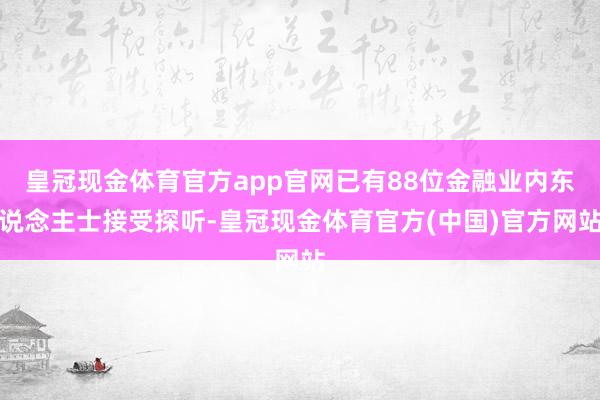 皇冠现金体育官方app官网已有88位金融业内东说念主士接受探听-皇冠现金体育官方(中国)官方网站