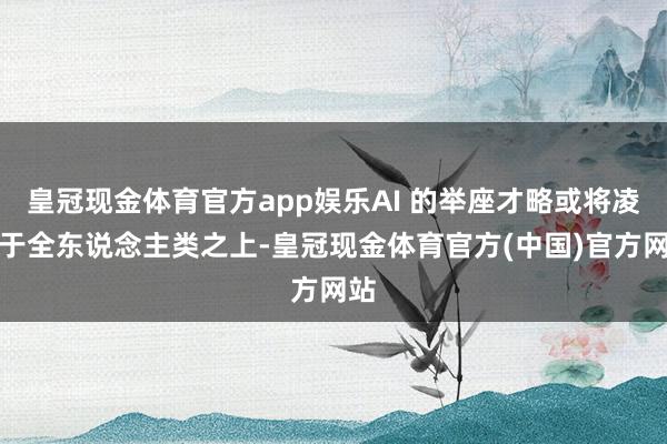 皇冠现金体育官方app娱乐AI 的举座才略或将凌驾于全东说念主类之上-皇冠现金体育官方(中国)官方网站