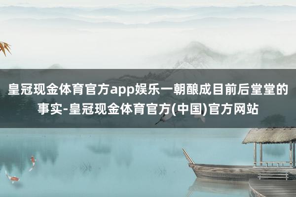 皇冠现金体育官方app娱乐一朝酿成目前后堂堂的事实-皇冠现金体育官方(中国)官方网站