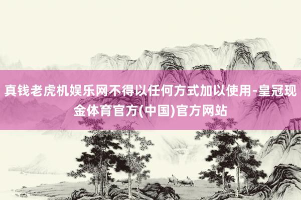 真钱老虎机娱乐网不得以任何方式加以使用-皇冠现金体育官方(中国)官方网站