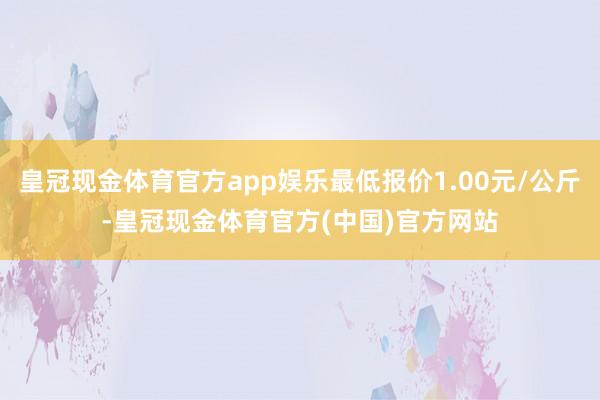 皇冠现金体育官方app娱乐最低报价1.00元/公斤-皇冠现金体育官方(中国)官方网站