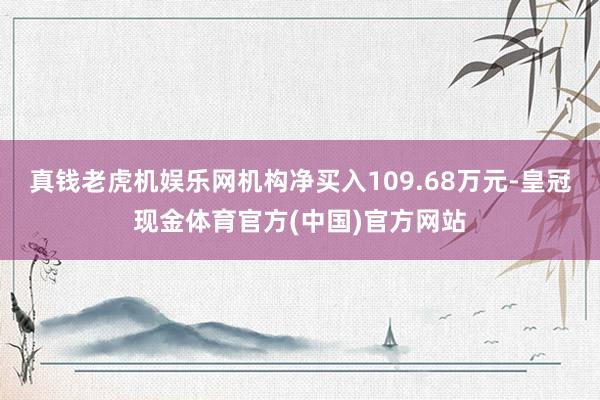 真钱老虎机娱乐网机构净买入109.68万元-皇冠现金体育官方(中国)官方网站