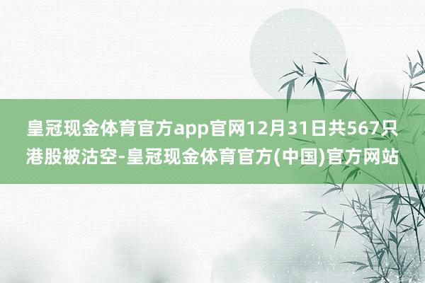 皇冠现金体育官方app官网12月31日共567只港股被沽空-皇冠现金体育官方(中国)官方网站